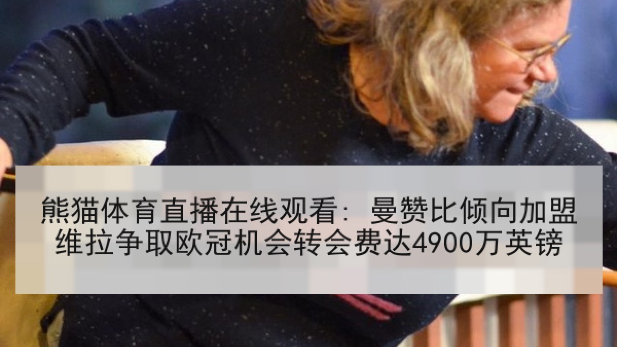 熊猫体育直播在线观看: 曼赞比倾向加盟维拉争取欧冠机会转会费达4900万英镑 熊猫体育直播在线观看: 曼赞比倾向加盟维拉争取欧冠机会转会费达4900万英镑