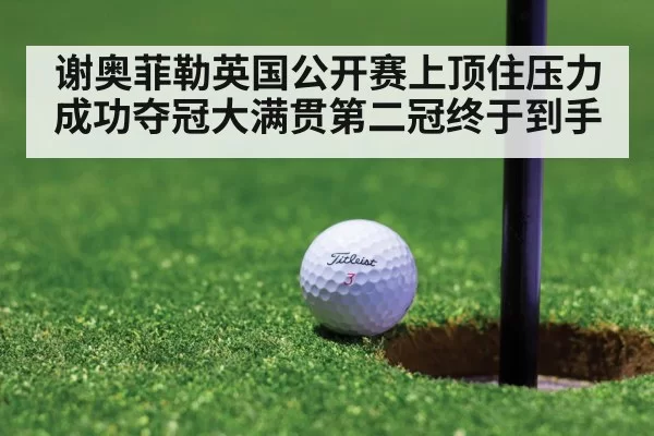谢奥菲勒英国公开赛上顶住压力成功夺冠大满贯第二冠终于到手