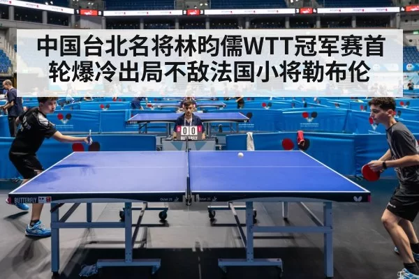 中国台北名将林昀儒WTT冠军赛首轮爆冷出局不敌法国小将勒布伦