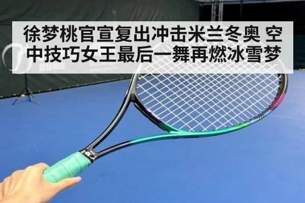 徐梦桃官宣复出冲击米兰冬奥 空中技巧女王最后一舞再燃冰雪梦