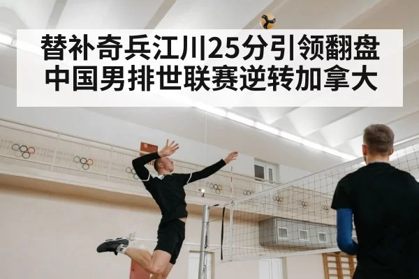 替补奇兵江川25分引领翻盘 中国男排世联赛逆转加拿大