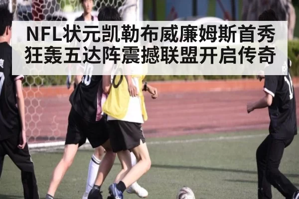 NFL状元凯勒布威廉姆斯首秀狂轰五达阵震撼联盟开启传奇